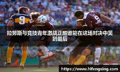 拉努斯与竞技青年激战正酣谁能在这场对决中笑到最后